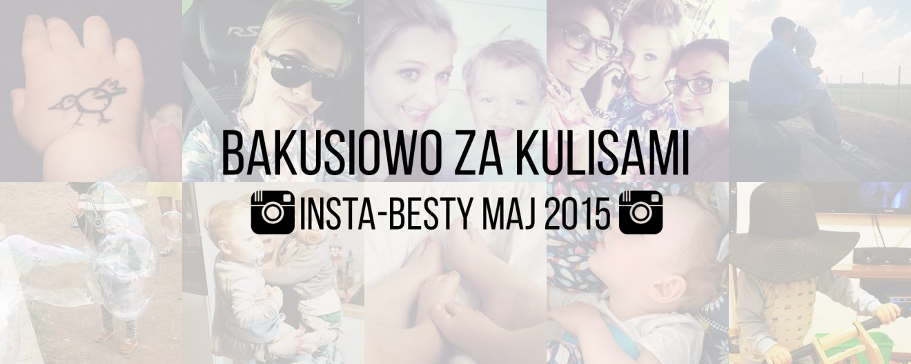 Bakusiowo za kulisami czyli #INSTA-BESTY MAJ 2015