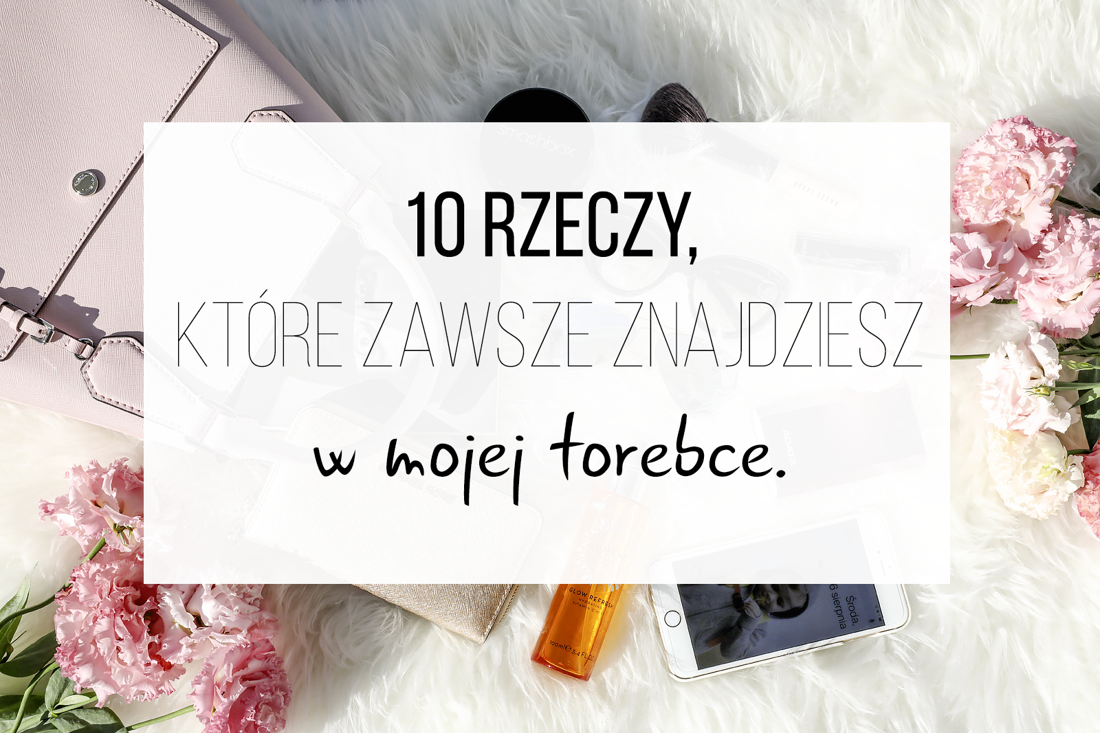 Tych 10 rzeczy, zawsze znajdziesz w mojej torebce (plus jedna, którą na 100% masz i Ty).